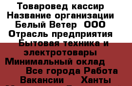 Товаровед-кассир › Название организации ­ Белый Ветер, ООО › Отрасль предприятия ­ Бытовая техника и электротовары › Минимальный оклад ­ 24 000 - Все города Работа » Вакансии   . Ханты-Мансийский,Белоярский г.